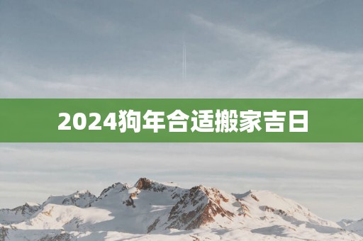 2025狗年合适搬家吉日