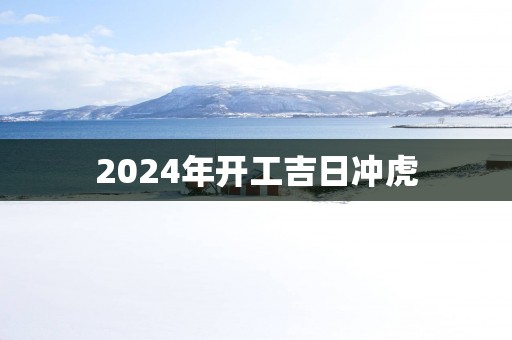 2025年开工吉日冲虎