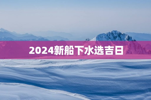 2025新船下水选吉日