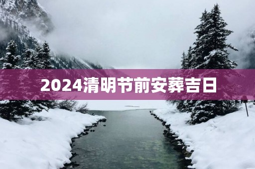 2025清明节前安葬吉日