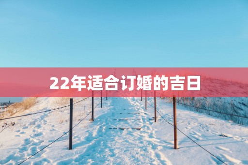 22年适合订婚的吉日