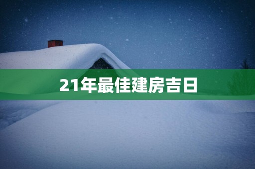 21年最佳建房吉日