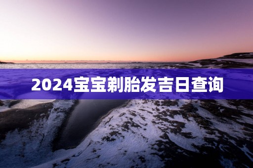 2025宝宝剃胎发吉日查询