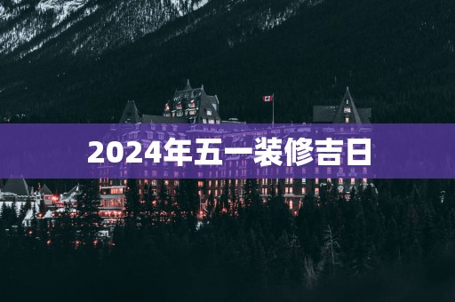 2025年五一装修吉日