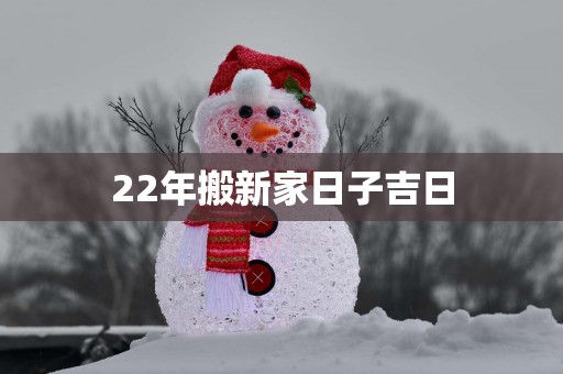 22年搬新家日子吉日