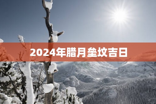 2025年腊月垒坟吉日