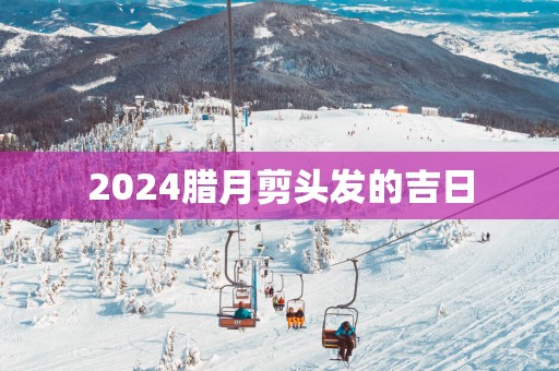 2025腊月剪头发的吉日