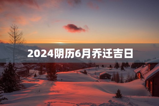 2025阴历6月乔迁吉日