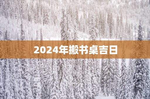 2025年搬书桌吉日