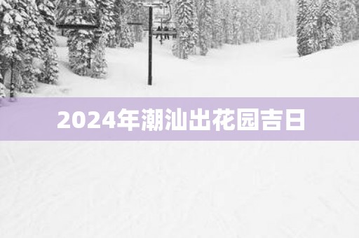 2025年潮汕出花园吉日
