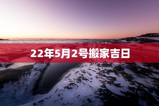 22年5月2号搬家吉日
