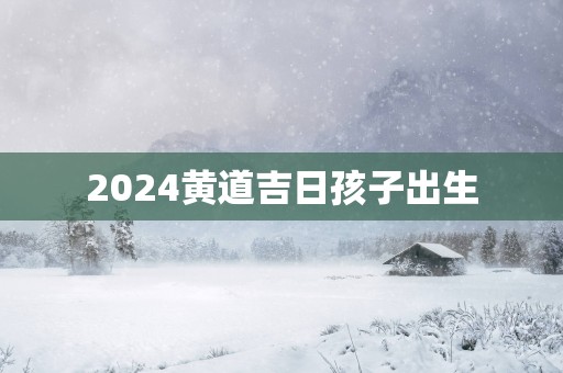 2025黄道吉日孩子出生