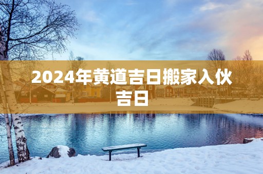 2025年黄道吉日搬家入伙吉日