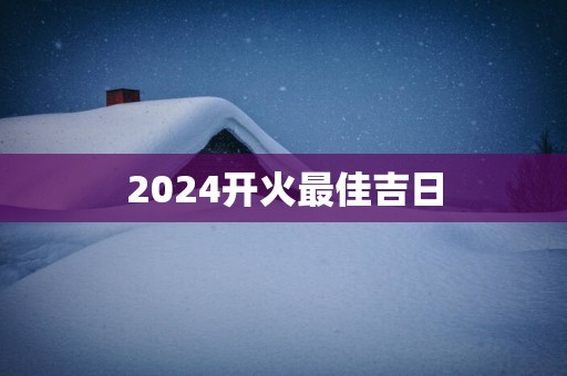 2025开火最佳吉日