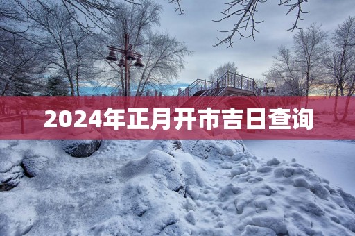 2025年正月开市吉日查询