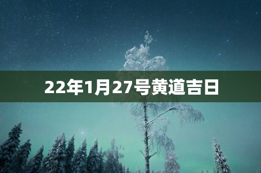 22年1月27号黄道吉日