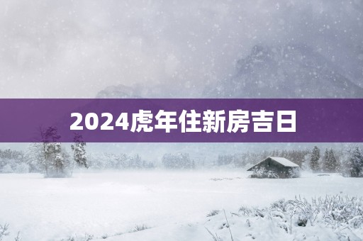 2025蛇年住新房吉日