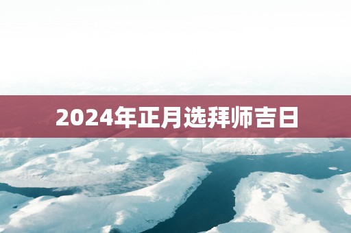 2025年正月选拜师吉日