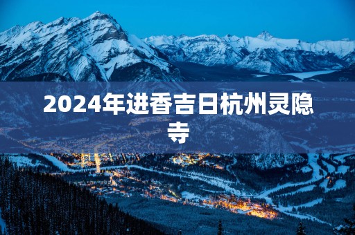 2025年进香吉日杭州灵隐寺