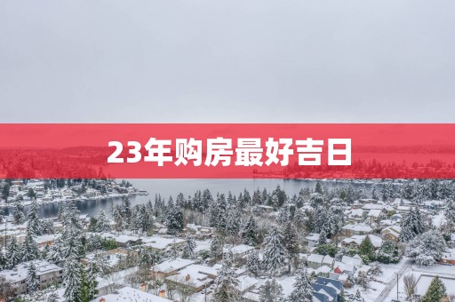 23年购房最好吉日