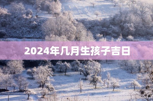 2025年几月生孩子吉日