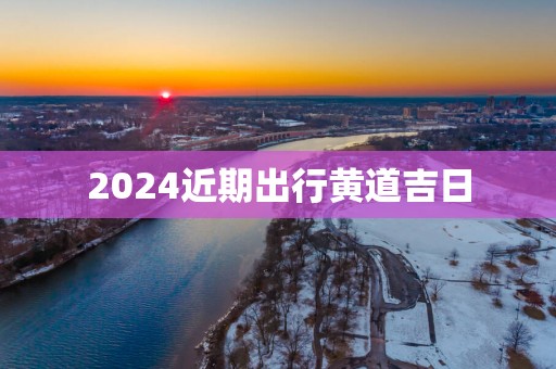 2025近期出行黄道吉日