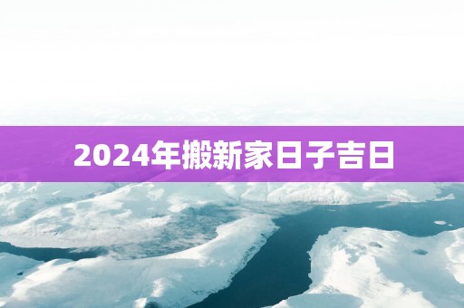 2025年搬新家日子吉日