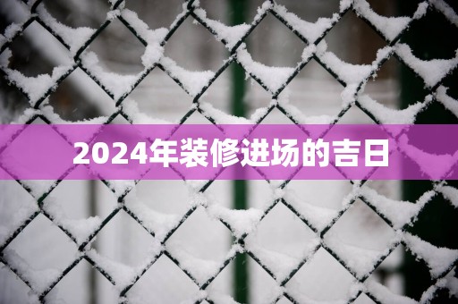 2025年装修进场的吉日