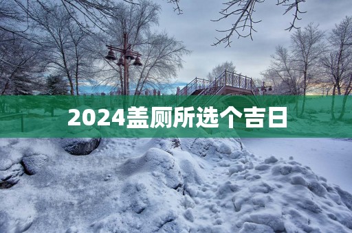 2025盖厕所选个吉日