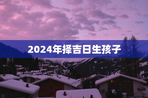 2025年择吉日生孩子