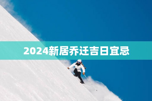 2025新居乔迁吉日宜忌