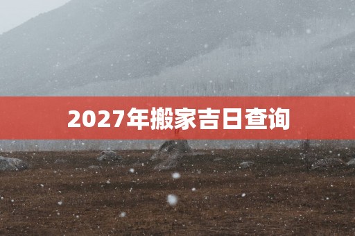 2027年搬家吉日查询