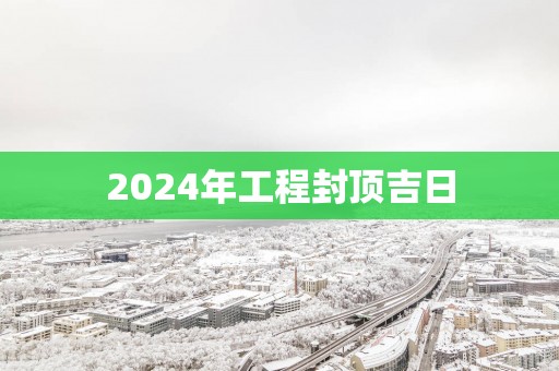2025年工程封顶吉日