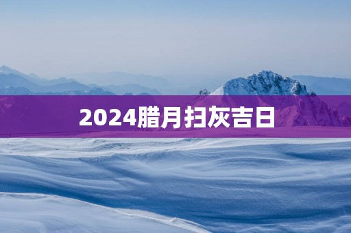 2025腊月扫灰吉日