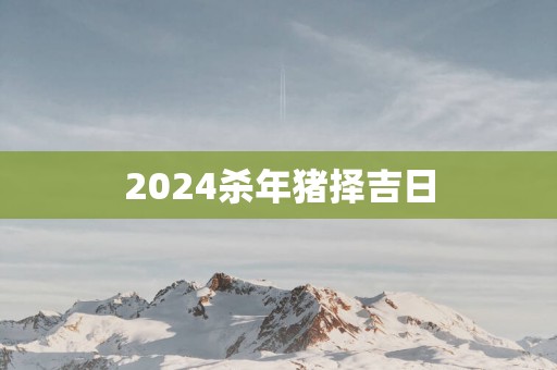 2025杀年猪择吉日