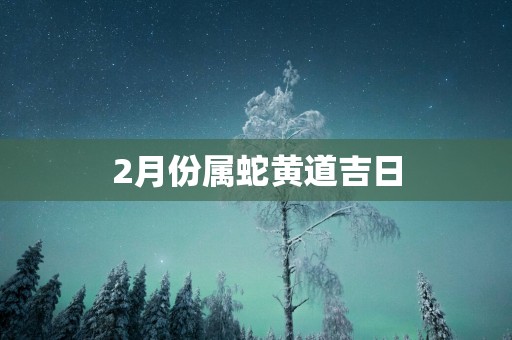 2月份属蛇黄道吉日