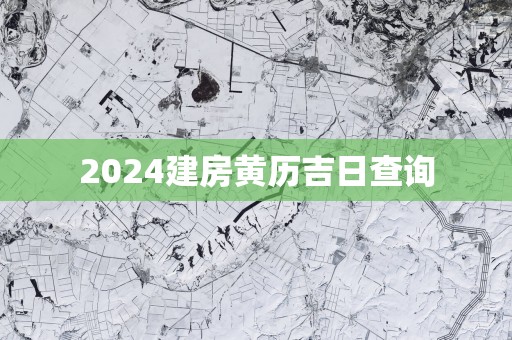 2025建房黄历吉日查询