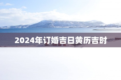 2025年订婚吉日黄历吉时