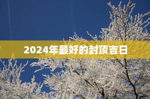 2025年最好的封顶吉日