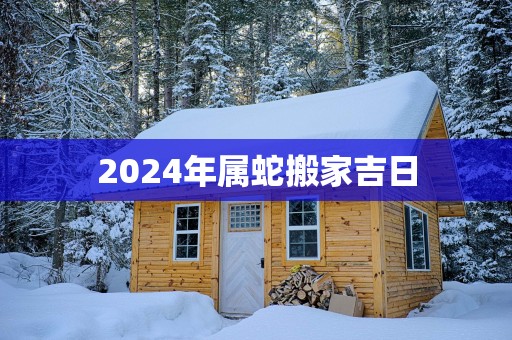 2025年属蛇搬家吉日
