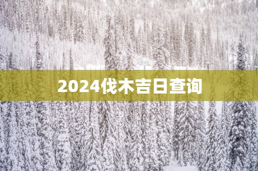 2025伐木吉日查询