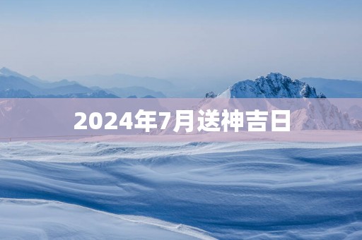 2025年7月送神吉日 2025年7月送神吉日