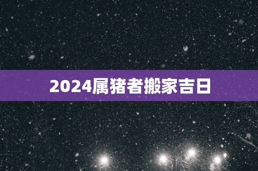 2025属猪者搬家吉日