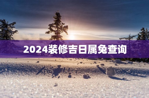 2025装修吉日属兔查询