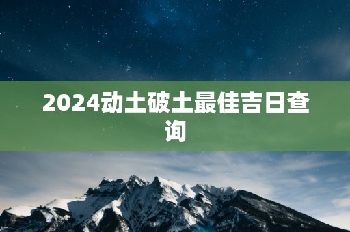 2025动土破土最佳吉日查询