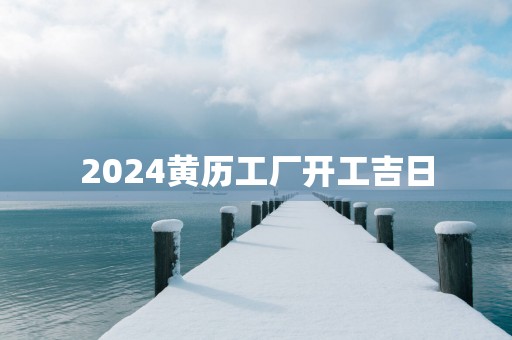 2025黄历工厂开工吉日