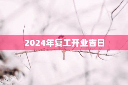 2025年复工开业吉日