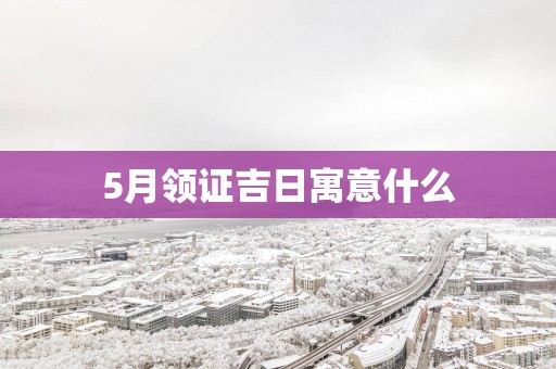 5月领证吉日寓意什么