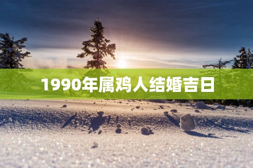 1990年属鸡人结婚吉日