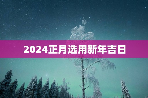 2025正月选用新年吉日